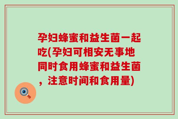 孕妇蜂蜜和益生菌一起吃(孕妇可相安无事地同时食用蜂蜜和益生菌，注意时间和食用量)