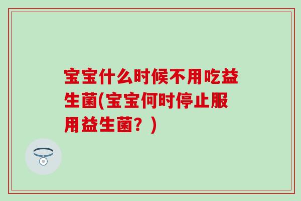 宝宝什么时候不用吃益生菌(宝宝何时停止服用益生菌？)
