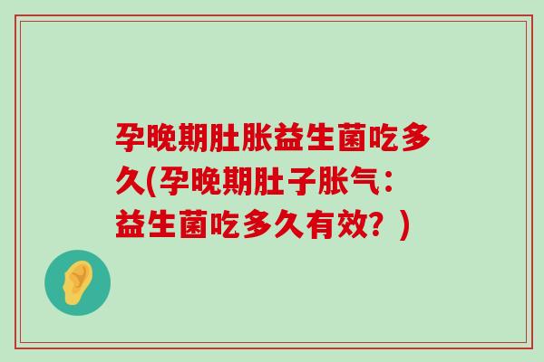 孕晚期肚胀益生菌吃多久(孕晚期肚子胀气：益生菌吃多久有效？)