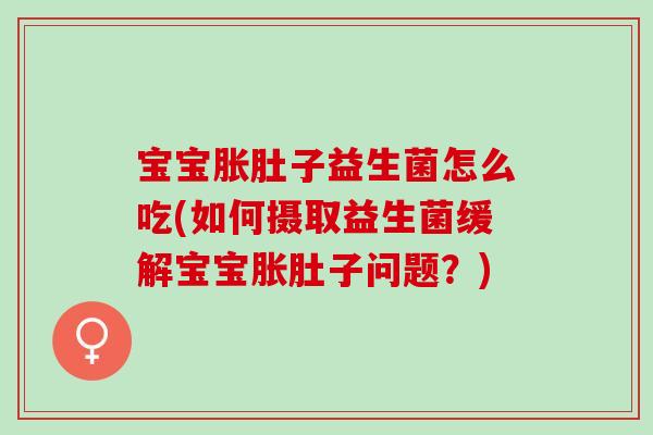 宝宝胀肚子益生菌怎么吃(如何摄取益生菌缓解宝宝胀肚子问题？)