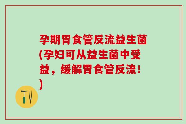 孕期胃食管反流益生菌(孕妇可从益生菌中受益，缓解胃食管反流！)