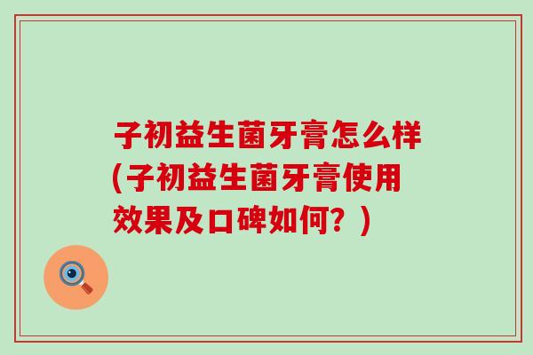 子初益生菌牙膏怎么样(子初益生菌牙膏使用效果及口碑如何？)