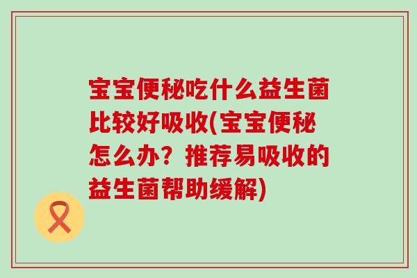 宝宝吃什么益生菌比较好吸收(宝宝怎么办?推荐易吸收的益生菌帮助缓解) 宝宝吃什么益生菌比较好吸收(宝宝怎么办?推荐易吸收的益生菌帮助缓解)