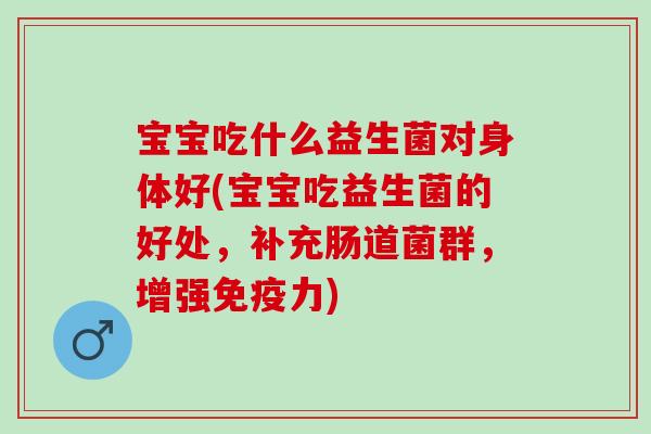 宝宝吃什么益生菌对身体好(宝宝吃益生菌的好处,补充肠道菌群,增强力) 宝宝吃什么益生菌对身体好(宝宝吃益生菌的好处,补充肠道菌群,增强力)