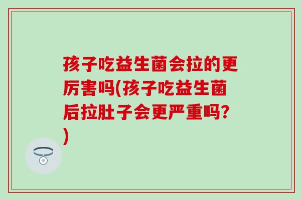孩子吃益生菌会拉的更厉害吗(孩子吃益生菌后拉肚子会更严重吗？)