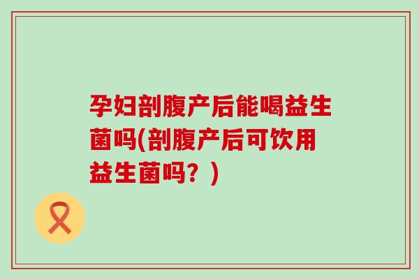 孕妇剖腹产后能喝益生菌吗(剖腹产后可饮用益生菌吗？)