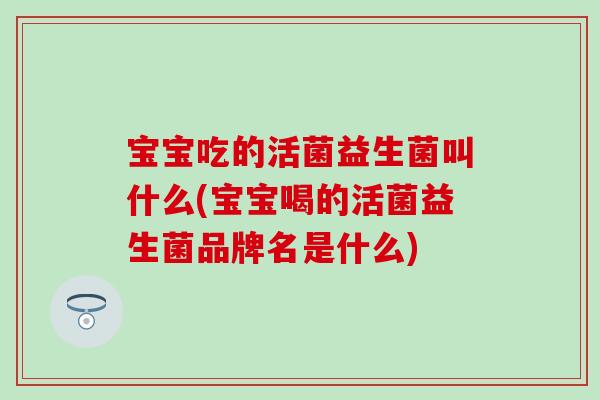 宝宝吃的活菌益生菌叫什么(宝宝喝的活菌益生菌品牌名是什么)