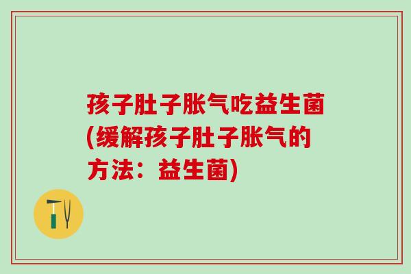 孩子肚子胀气吃益生菌(缓解孩子肚子胀气的方法：益生菌)