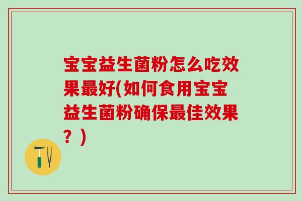 宝宝益生菌粉怎么吃效果最好(如何食用宝宝益生菌粉确保最佳效果？)