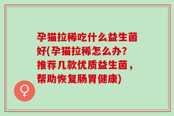孕猫拉稀吃什么益生菌好(孕猫拉稀怎么办？推荐几款优质益生菌，帮助恢复肠胃健康)
