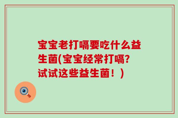宝宝老打嗝要吃什么益生菌(宝宝经常打嗝？试试这些益生菌！)