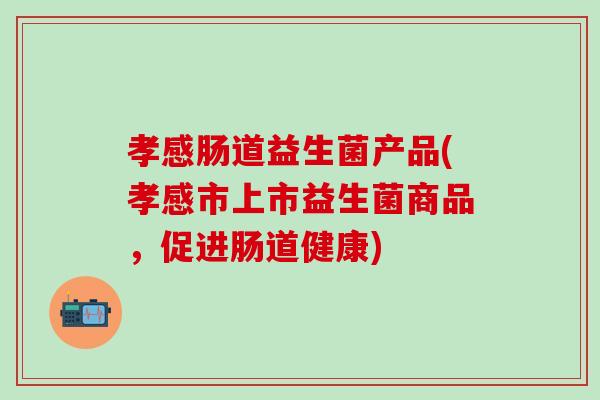 孝感肠道益生菌产品(孝感市上市益生菌商品，促进肠道健康)