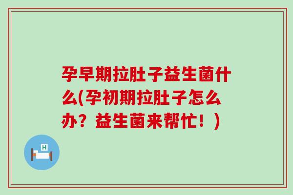 孕早期拉肚子益生菌什么(孕初期拉肚子怎么办？益生菌来帮忙！)