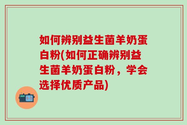 如何辨别益生菌羊奶蛋白粉(如何正确辨别益生菌羊奶蛋白粉，学会选择优质产品)