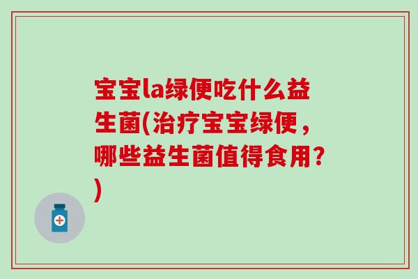 宝宝la绿便吃什么益生菌(宝宝绿便,哪些益生菌值得食用?) 宝宝la绿便吃什么益生菌(宝宝绿便,哪些益生菌值得食用?)