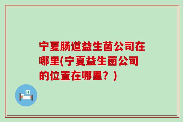 宁夏肠道益生菌公司在哪里(宁夏益生菌公司的位置在哪里？)