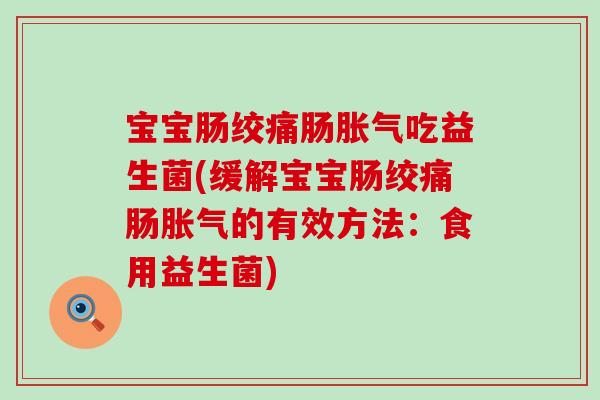 宝宝肠绞痛肠胀气吃益生菌(缓解宝宝肠绞痛肠胀气的有效方法：食用益生菌)