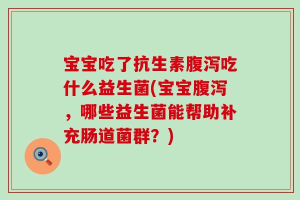 宝宝吃了抗生素吃什么益生菌(宝宝，哪些益生菌能帮助补充肠道菌群？)