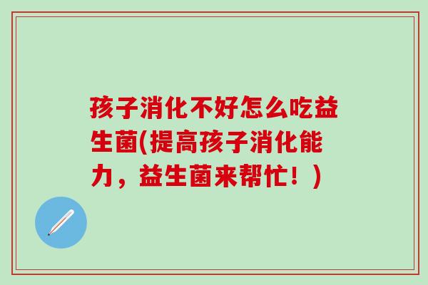 孩子消化不好怎么吃益生菌(提高孩子消化能力，益生菌来帮忙！)