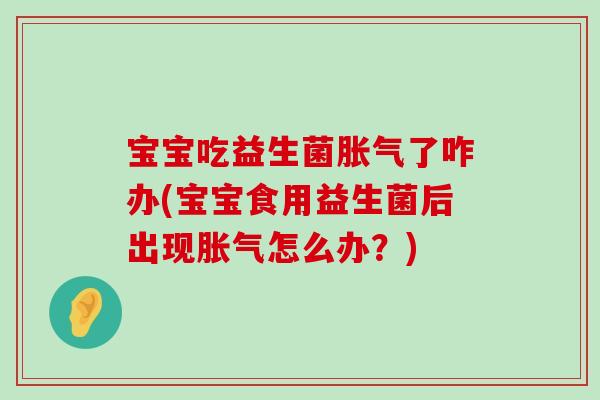 宝宝吃益生菌胀气了咋办(宝宝食用益生菌后出现胀气怎么办？)