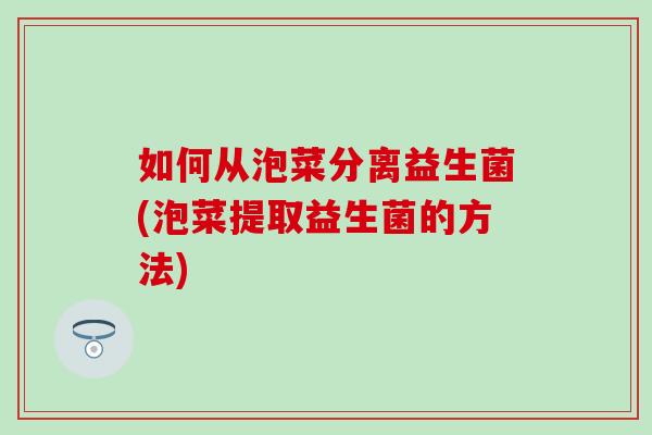 如何从泡菜分离益生菌(泡菜提取益生菌的方法)