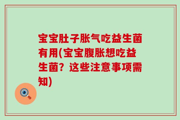 宝宝肚子胀气吃益生菌有用(宝宝腹胀想吃益生菌？这些注意事项需知)
