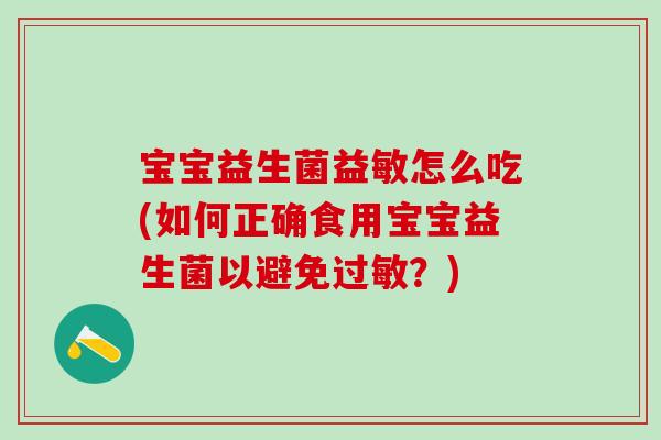 宝宝益生菌益敏怎么吃(如何正确食用宝宝益生菌以避免过敏？)