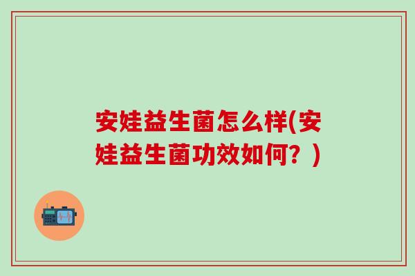 安娃益生菌怎么样(安娃益生菌功效如何?) 安娃益生菌怎么样(安娃益生菌功效如何?)