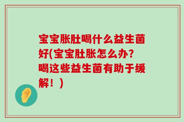 宝宝胀肚喝什么益生菌好(宝宝肚胀怎么办?喝这些益生菌有助于缓解!) 宝宝胀肚喝什么益生菌好(宝宝肚胀怎么办?喝这些益生菌有助于缓解!)