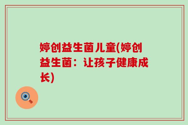 婷创益生菌儿童(婷创益生菌:让孩子健康成长) 婷创益生菌儿童(婷创益生菌:让孩子健康成长)