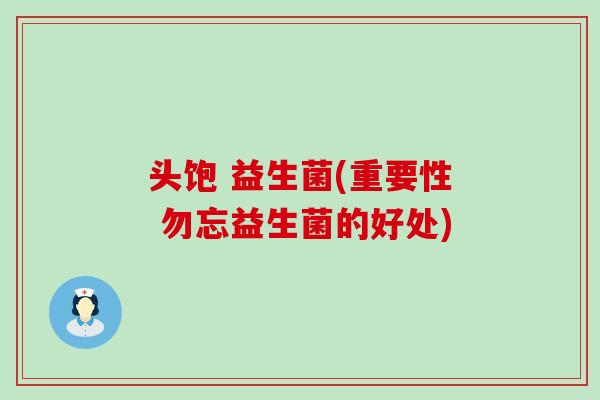 头饱 益生菌(重要性 勿忘益生菌的好处)