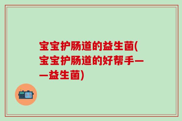 宝宝护肠道的益生菌(宝宝护肠道的好帮手——益生菌)