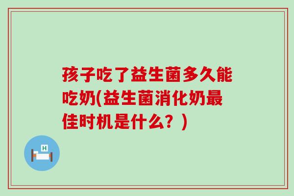 孩子吃了益生菌多久能吃奶(益生菌消化奶最佳时机是什么？)