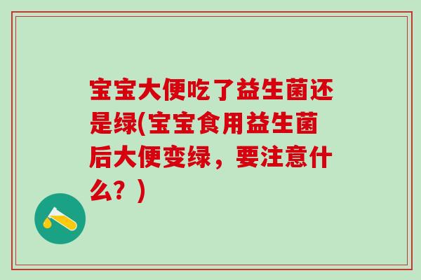 宝宝大便吃了益生菌还是绿(宝宝食用益生菌后大便变绿，要注意什么？)