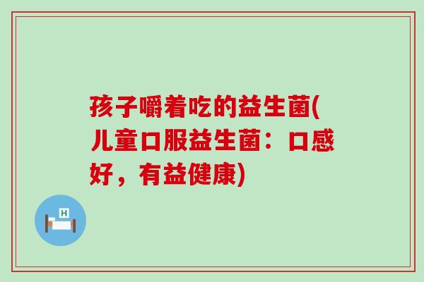孩子嚼着吃的益生菌(儿童口服益生菌：口感好，有益健康)