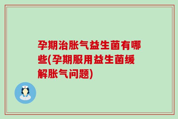孕期治胀气益生菌有哪些(孕期服用益生菌缓解胀气问题)