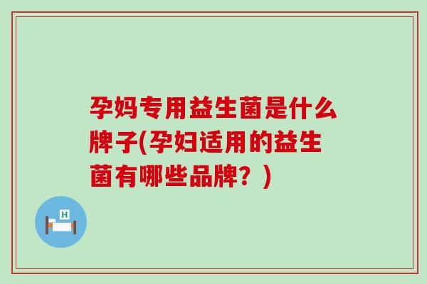 孕妈专用益生菌是什么牌子(孕妇适用的益生菌有哪些品牌？)
