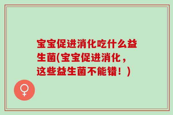 宝宝促进消化吃什么益生菌(宝宝促进消化，这些益生菌不能错！)