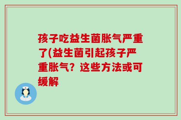 孩子吃益生菌胀气严重了(益生菌引起孩子严重胀气？这些方法或可缓解