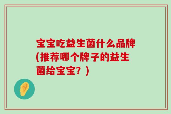 宝宝吃益生菌什么品牌(推荐哪个牌子的益生菌给宝宝？)