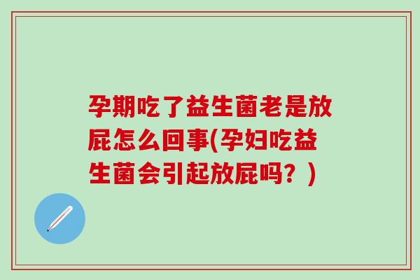 孕期吃了益生菌老是放屁怎么回事(孕妇吃益生菌会引起放屁吗？)