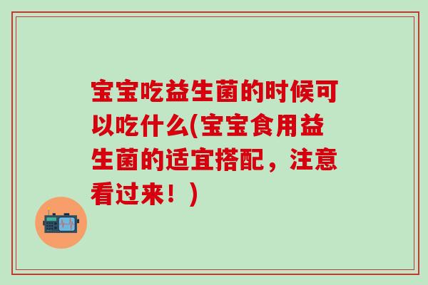 宝宝吃益生菌的时候可以吃什么(宝宝食用益生菌的适宜搭配,注意看过来!) 宝宝吃益生菌的时候可以吃什么(宝宝食用益生菌的适宜搭配,注意看过来!)