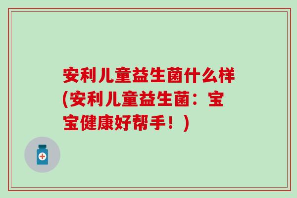 安利儿童益生菌什么样(安利儿童益生菌:宝宝健康好帮手!) 安利儿童益生菌什么样(安利儿童益生菌:宝宝健康好帮手!)