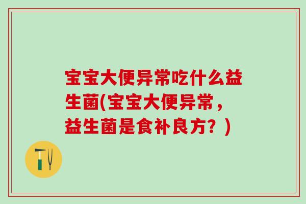 宝宝大便异常吃什么益生菌(宝宝大便异常,益生菌是食补良方?) 宝宝大便异常吃什么益生菌(宝宝大便异常,益生菌是食补良方?)