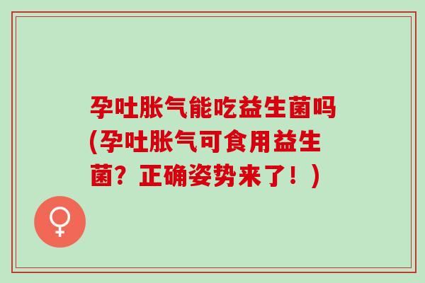 孕吐胀气能吃益生菌吗(孕吐胀气可食用益生菌？正确姿势来了！)