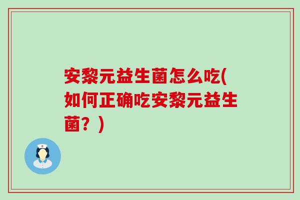 安黎元益生菌怎么吃(如何正确吃安黎元益生菌？)