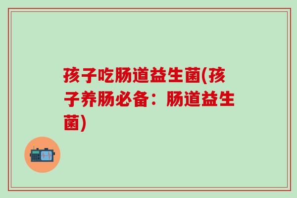 孩子吃肠道益生菌(孩子养肠必备：肠道益生菌)