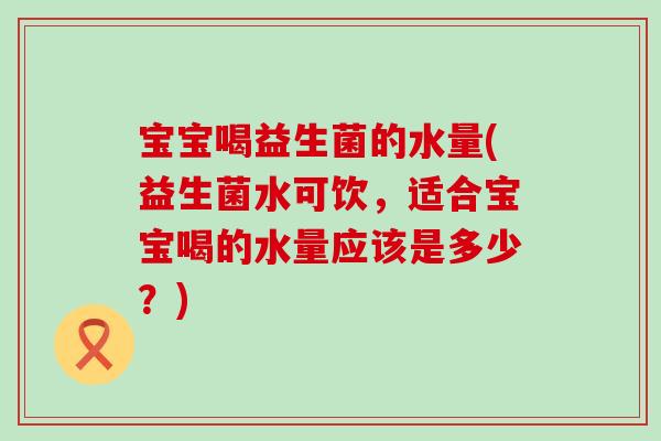 宝宝喝益生菌的水量(益生菌水可饮,适合宝宝喝的水量应该是多少?) 宝宝喝益生菌的水量(益生菌水可饮,适合宝宝喝的水量应该是多少?)