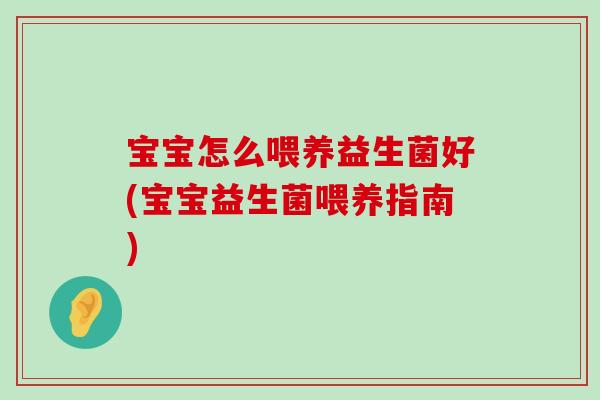 宝宝怎么喂养益生菌好(宝宝益生菌喂养指南) 宝宝怎么喂养益生菌好(宝宝益生菌喂养指南)