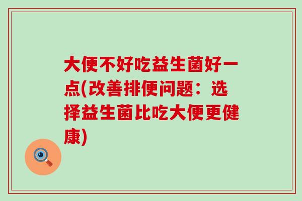 大便不好吃益生菌好一点(改善排便问题:选择益生菌比吃大便更健康) 大便不好吃益生菌好一点(改善排便问题:选择益生菌比吃大便更健康)